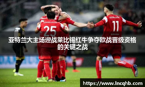 亚特兰大主场迎战莱比锡红牛争夺欧战晋级资格的关键之战